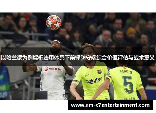 以哈兰德为例解析法甲体系下前锋防守端综合价值评估与战术意义