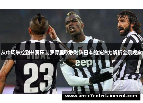 从中场掌控到节奏压制罗德里欧联对阵日本的统治力解析全景观察