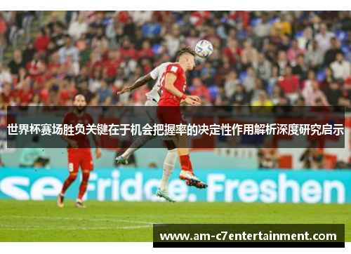 世界杯赛场胜负关键在于机会把握率的决定性作用解析深度研究启示