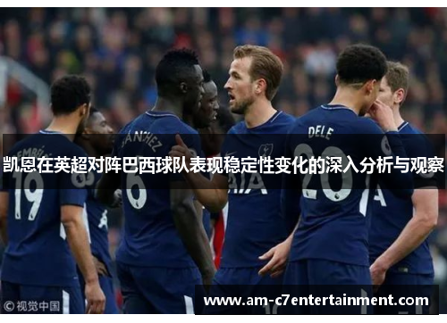 凯恩在英超对阵巴西球队表现稳定性变化的深入分析与观察