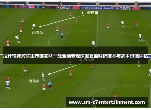 拉什福德对阵里昂国家队一战全场表现深度复盘解析技术与战术价值评估