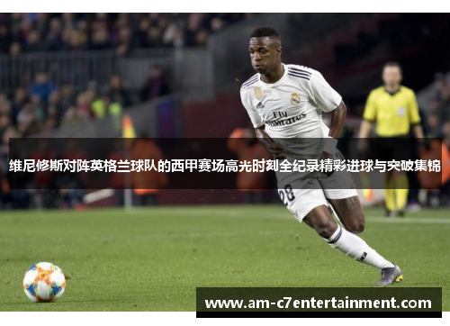 维尼修斯对阵英格兰球队的西甲赛场高光时刻全纪录精彩进球与突破集锦