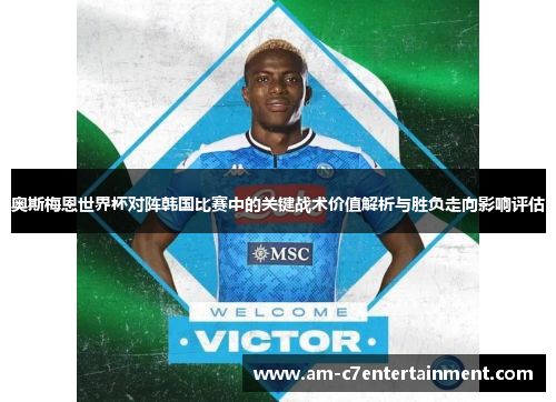 奥斯梅恩世界杯对阵韩国比赛中的关键战术价值解析与胜负走向影响评估