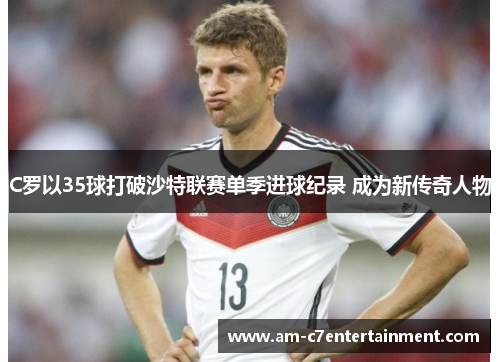 C罗以35球打破沙特联赛单季进球纪录 成为新传奇人物