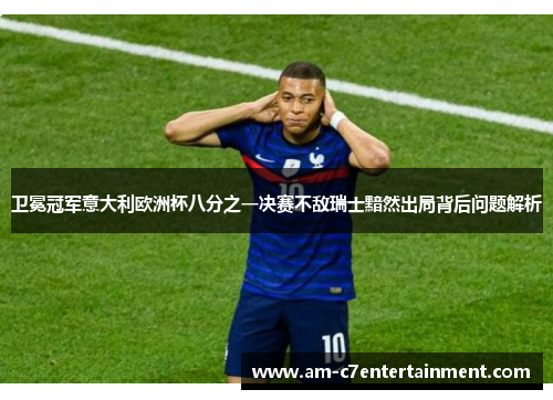 卫冕冠军意大利欧洲杯八分之一决赛不敌瑞士黯然出局背后问题解析