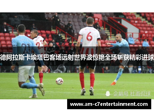德阿拉斯卡埃塔巴客场远射世界波惊艳全场斩获精彩进球