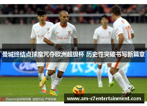 曼城终结点球魔咒夺欧洲超级杯 历史性突破书写新篇章
