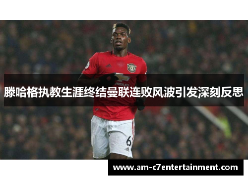 滕哈格执教生涯终结曼联连败风波引发深刻反思