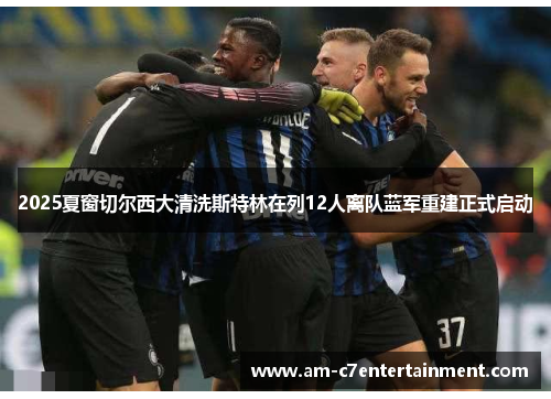 2025夏窗切尔西大清洗斯特林在列12人离队蓝军重建正式启动