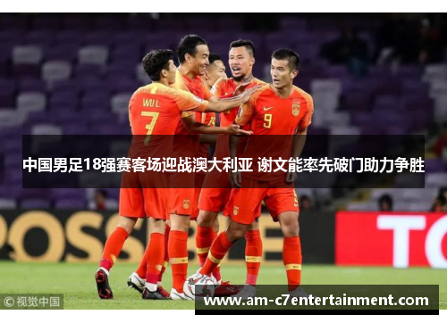 中国男足18强赛客场迎战澳大利亚 谢文能率先破门助力争胜