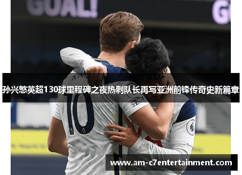 孙兴慜英超130球里程碑之夜热刺队长再写亚洲前锋传奇史新篇章