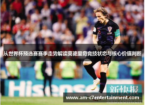 从世界杯预选赛赛季走势解读莫德里奇竞技状态与核心价值判断