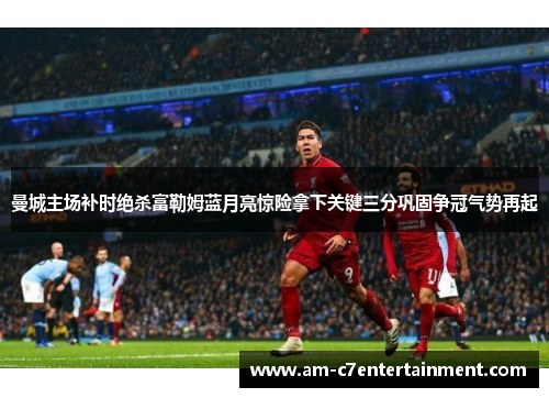 曼城主场补时绝杀富勒姆蓝月亮惊险拿下关键三分巩固争冠气势再起