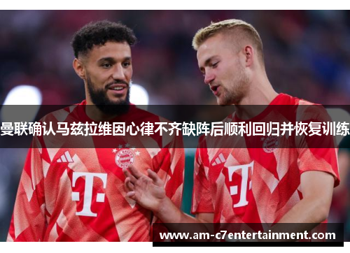 曼联确认马兹拉维因心律不齐缺阵后顺利回归并恢复训练