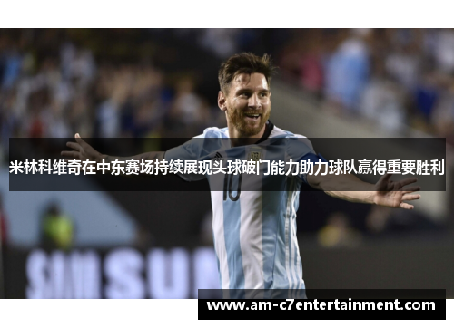 米林科维奇在中东赛场持续展现头球破门能力助力球队赢得重要胜利